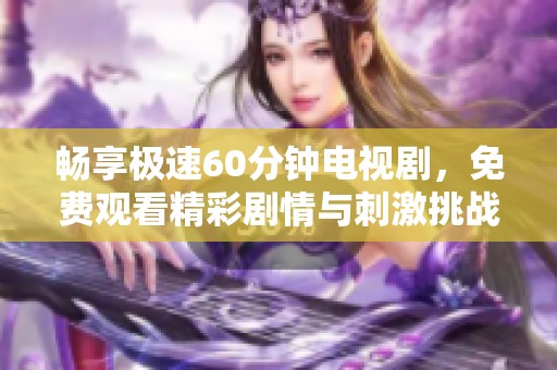 畅享极速60分钟电视剧，免费观看精彩剧情与刺激挑战内容