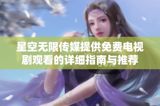 星空无限传媒提供免费电视剧观看的详细指南与推荐