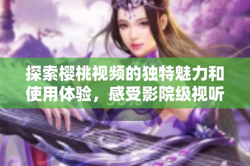 探索樱桃视频的独特魅力和使用体验，感受影院级视听盛宴