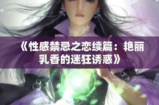 《性感禁忌之恋续篇：艳丽乳香的迷狂诱惑》