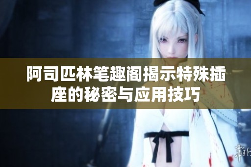阿司匹林笔趣阁揭示特殊插座的秘密与应用技巧