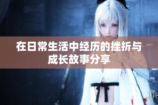 在日常生活中经历的挫折与成长故事分享