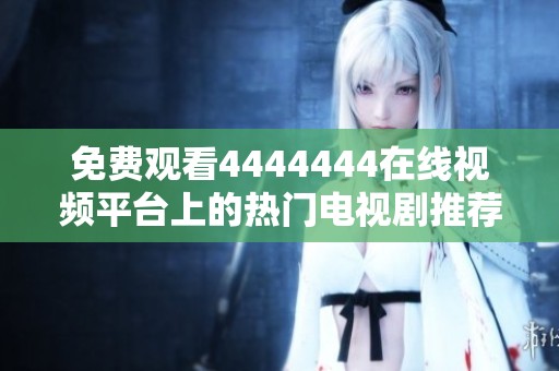 免费观看4444444在线视频平台上的热门电视剧推荐