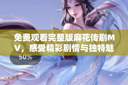 免费观看完整版麻花传剧MV，感受精彩剧情与独特魅力