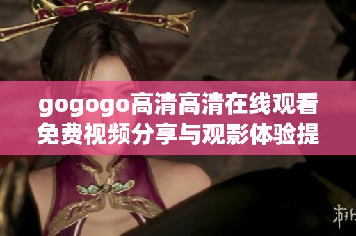 gogogo高清高清在线观看免费视频分享与观影体验提高