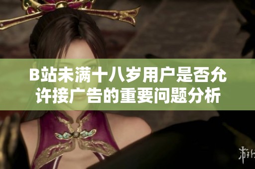 B站未满十八岁用户是否允许接广告的重要问题分析