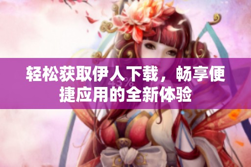 轻松获取伊人下载，畅享便捷应用的全新体验