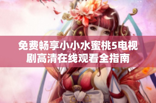 免费畅享小小水蜜桃5电视剧高清在线观看全指南