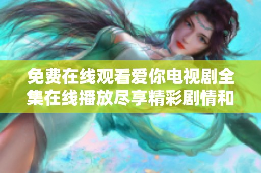 免费在线观看爱你电视剧全集在线播放尽享精彩剧情和感人时刻