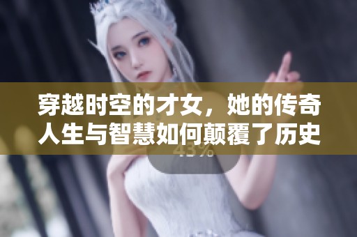 穿越时空的才女，她的传奇人生与智慧如何颠覆了历史进程