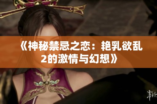 《神秘禁忌之恋：艳乳欲乱2的激情与幻想》