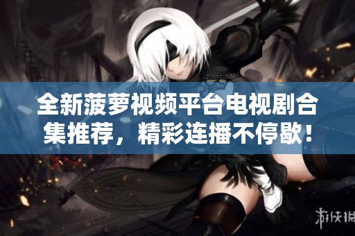 全新菠萝视频平台电视剧合集推荐，精彩连播不停歇！