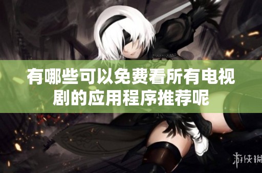 有哪些可以免费看所有电视剧的应用程序推荐呢