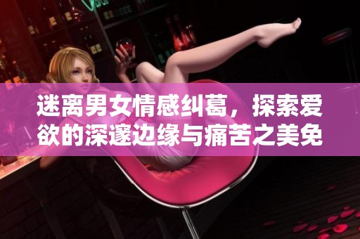 迷离男女情感纠葛，探索爱欲的深邃边缘与痛苦之美免费阅读