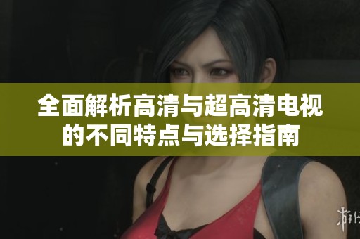 全面解析高清与超高清电视的不同特点与选择指南