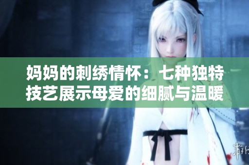 妈妈的刺绣情怀：七种独特技艺展示母爱的细腻与温暖
