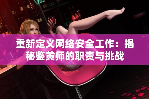 重新定义网络安全工作：揭秘鉴黄师的职责与挑战