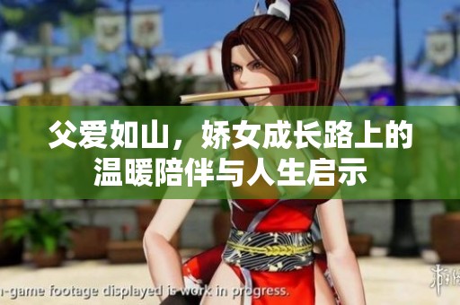 父爱如山，娇女成长路上的温暖陪伴与人生启示