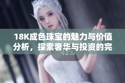18K成色珠宝的魅力与价值分析，探索奢华与投资的完美结合