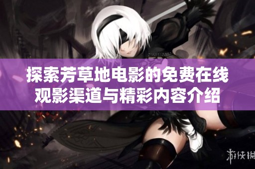 探索芳草地电影的免费在线观影渠道与精彩内容介绍