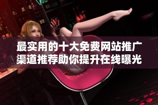 最实用的十大免费网站推广渠道推荐助你提升在线曝光率