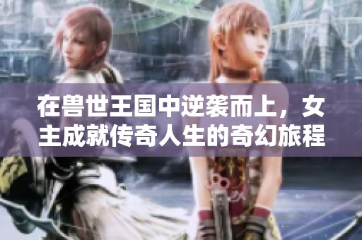 在兽世王国中逆袭而上，女主成就传奇人生的奇幻旅程