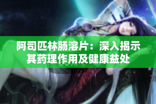 阿司匹林肠溶片：深入揭示其药理作用及健康益处