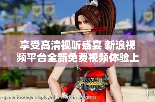 享受高清视听盛宴 新浪视频平台全新免费视频体验上线