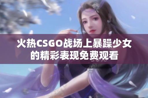 火热CSGO战场上暴躁少女的精彩表现免费观看