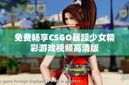 免费畅享CSGO暴躁少女精彩游戏视频高清版