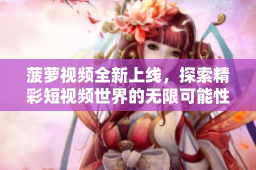 菠萝视频全新上线，探索精彩短视频世界的无限可能性