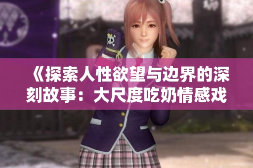 《探索人性欲望与边界的深刻故事：大尺度吃奶情感戏》