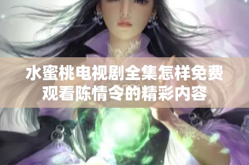 水蜜桃电视剧全集怎样免费观看陈情令的精彩内容