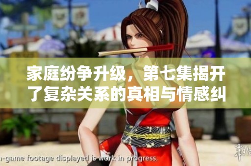 家庭纷争升级，第七集揭开了复杂关系的真相与情感纠葛