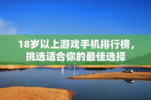 18岁以上游戏手机排行榜，挑选适合你的最佳选择