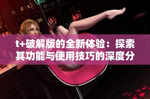 t+破解版的全新体验：探索其功能与使用技巧的深度分析