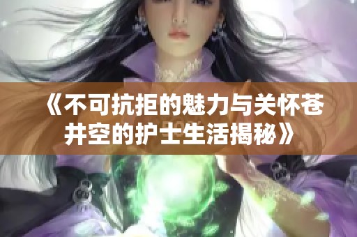 《不可抗拒的魅力与关怀苍井空的护士生活揭秘》