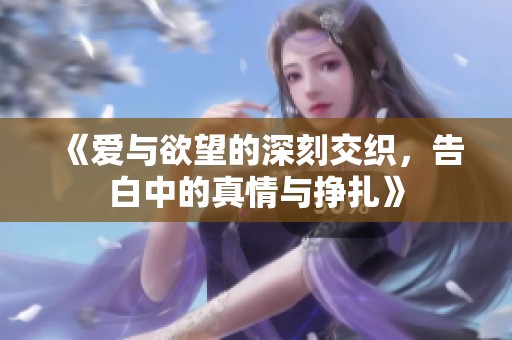 《爱与欲望的深刻交织，告白中的真情与挣扎》