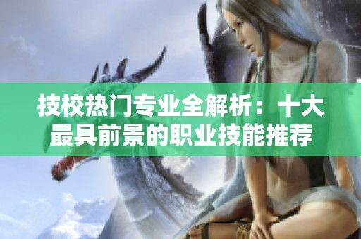 技校热门专业全解析：十大最具前景的职业技能推荐