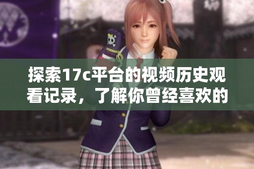 探索17c平台的视频历史观看记录，了解你曾经喜欢的精彩内容