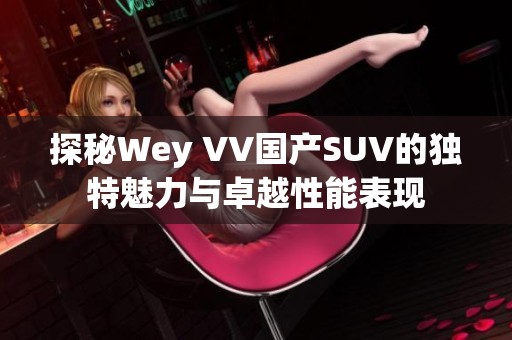 探秘Wey VV国产SUV的独特魅力与卓越性能表现