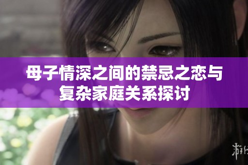 母子情深之间的禁忌之恋与复杂家庭关系探讨