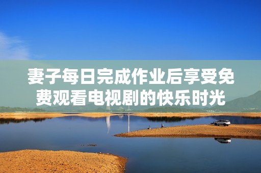 妻子每日完成作业后享受免费观看电视剧的快乐时光