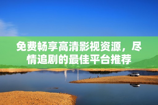 免费畅享高清影视资源，尽情追剧的最佳平台推荐