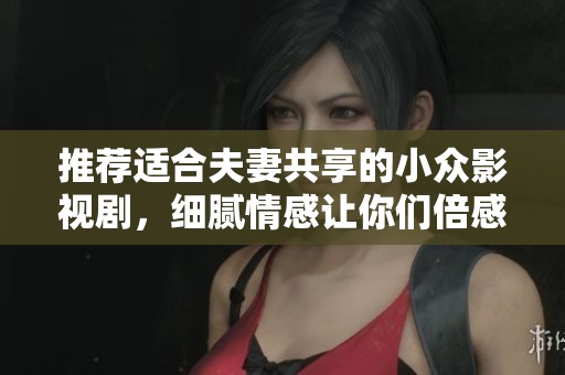 推荐适合夫妻共享的小众影视剧，细腻情感让你们倍感共鸣
