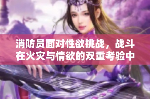 消防员面对性欲挑战，战斗在火灾与情欲的双重考验中
