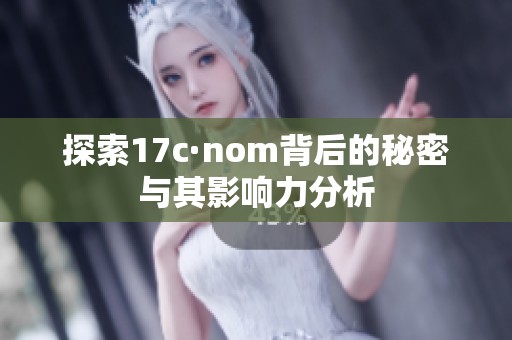 探索17c·nom背后的秘密与其影响力分析