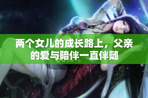 两个女儿的成长路上，父亲的爱与陪伴一直伴随
