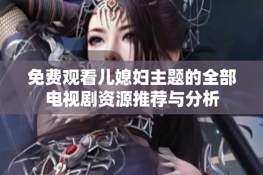 免费观看儿媳妇主题的全部电视剧资源推荐与分析