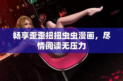 畅享歪歪扭扭虫虫漫画，尽情阅读无压力